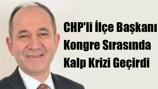 CHP’li İlçe Başkanı Kongre Sırasında Kalp Krizi Geçirdi