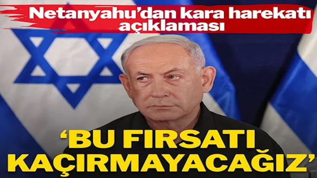 Netanyahu’dan ‘kara harekatı’ açıklaması